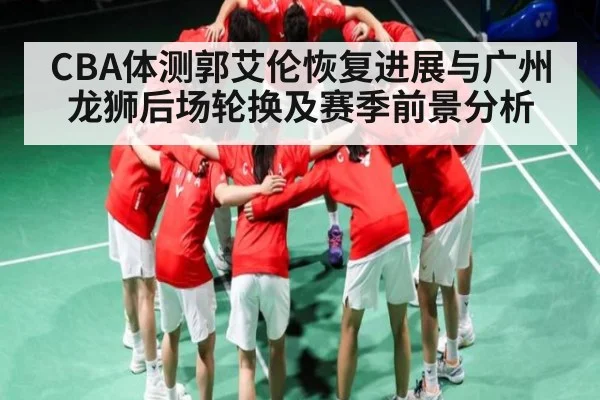 CBA体测郭艾伦恢复进展与广州龙狮后场轮换及赛季前景分析