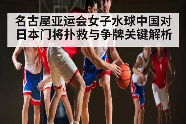 名古屋亚运会女子水球中国对日本门将扑救与争牌关键解析