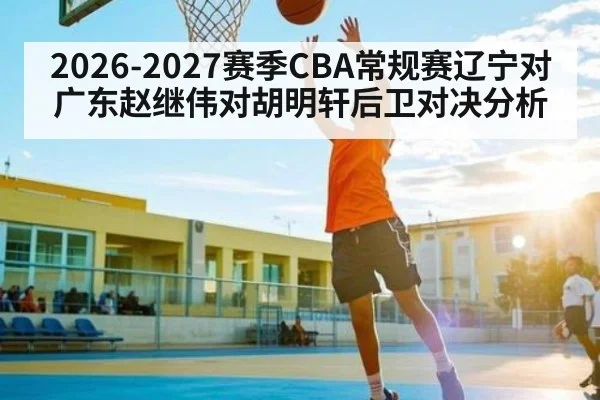 2026-2027赛季CBA常规赛辽宁对广东赵继伟对胡明轩后卫对决分析
