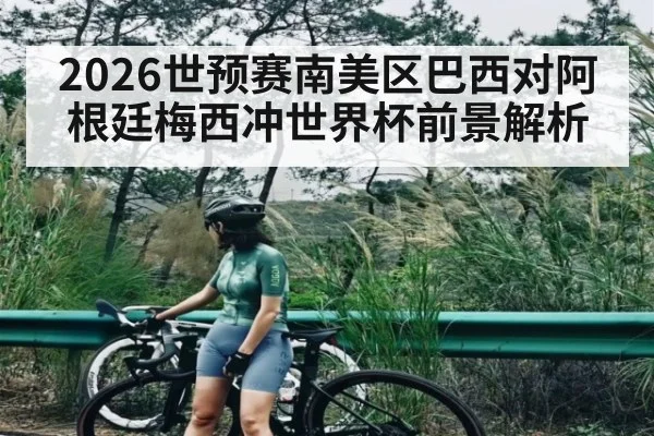 2026世预赛南美区巴西对阿根廷梅西冲世界杯前景解析