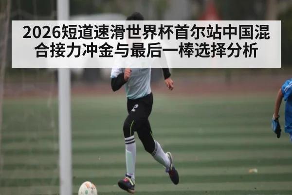 2026短道速滑世界杯首尔站中国混合接力冲金与最后一棒选择分析