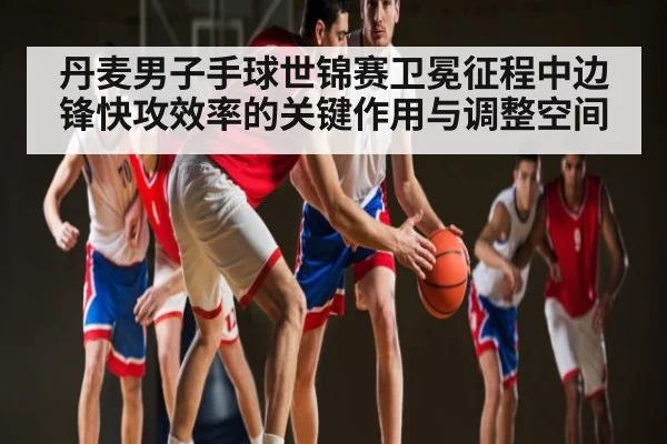 丹麦男子手球世锦赛卫冕征程中边锋快攻效率的关键作用与调整空间